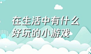 在生活中有什么好玩的小游戏（在生活中有什么好玩的小游戏呢）