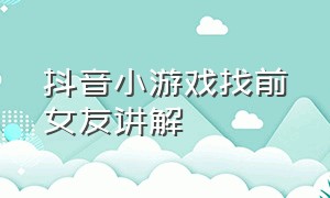 抖音小游戏找前女友讲解（抖音小游戏女友问答入口）