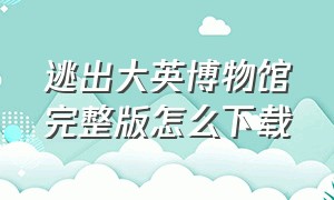 逃出大英博物馆完整版怎么下载