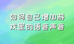 如何自己增加游戏里的语音声音（怎么在游戏中自己说话变声音）