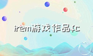 irem游戏作品fc（fc rpg游戏大全目录）