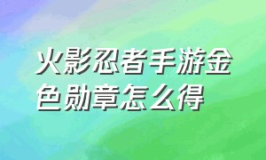 火影忍者手游金色勋章怎么得（火影忍者手游高级要塞徽章怎么得）