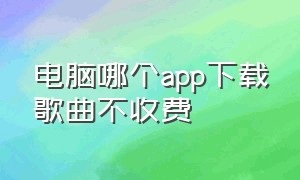 电脑哪个app下载歌曲不收费