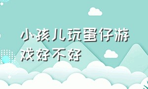 小孩儿玩蛋仔游戏好不好