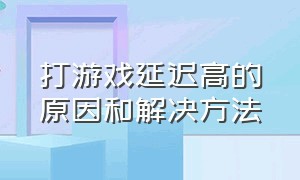 打游戏延迟高的原因和解决方法