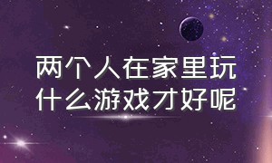 两个人在家里玩什么游戏才好呢