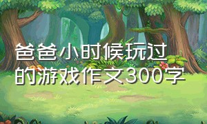 爸爸小时候玩过的游戏作文300字