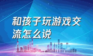 和孩子玩游戏交流怎么说