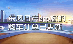 东风日产app您的购车订单已更新（东风日产app不更新位置了）