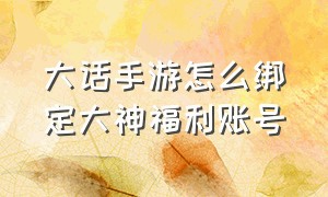 大话手游怎么绑定大神福利账号（大话西游手游大神绑定奖励）