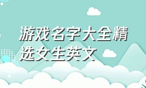 游戏名字大全精选女生英文（游戏名字大全精选女生英文两个字）