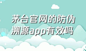 茅台官网的防伪溯源app有效吗（茅台防伪溯源app是收费的吗）