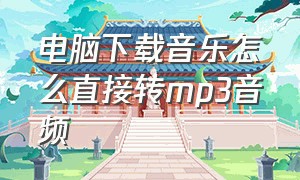 电脑下载音乐怎么直接转mp3音频