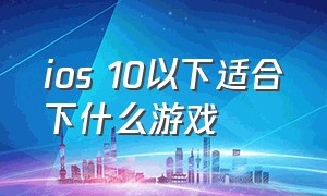 ios 10以下适合下什么游戏