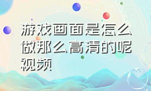 游戏画面是怎么做那么高清的呢视频