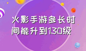 火影手游多长时间能升到130级