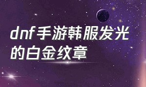 dnf手游韩服发光的白金纹章（dnf手游韩服火的精灵戒指）