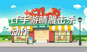 cf手游晴雅击杀动作（cf手游晴雅剧情怎么达到100）