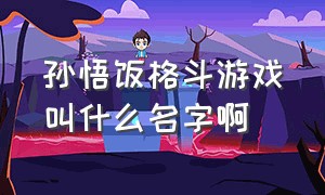 孙悟饭格斗游戏叫什么名字啊（孙悟饭格斗游戏叫什么名字啊视频）