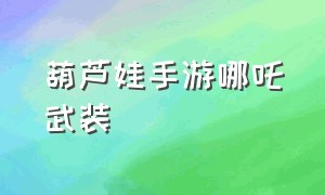 葫芦娃手游哪吒武装