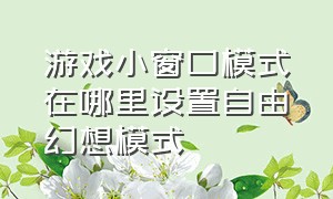 游戏小窗口模式在哪里设置自由幻想模式（自由幻想个人信息功能关闭怎么开）