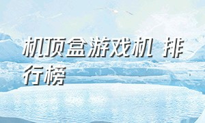 机顶盒游戏机 排行榜（游戏机顶盒排行榜前十名2023）