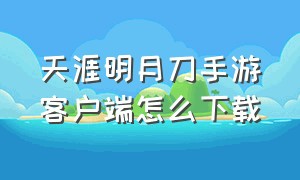 天涯明月刀手游客户端怎么下载（天涯明月刀官方手游怎么下载）