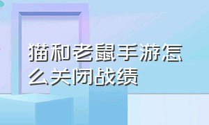 猫和老鼠手游怎么关闭战绩