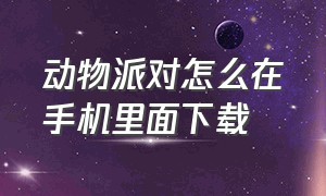 动物派对怎么在手机里面下载