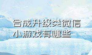 合成升级类微信小游戏有哪些（微信小游戏合成类游戏）