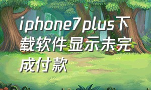 iphone7plus下载软件显示未完成付款（iphone7plus如何删除app资料库）