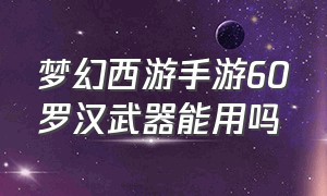 梦幻西游手游60罗汉武器能用吗