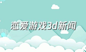 恋爱游戏3d新闻（3d模拟恋爱游戏大全）