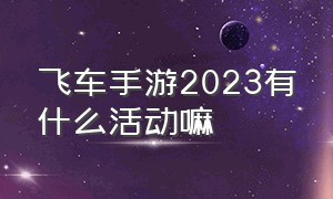 飞车手游2023有什么活动嘛