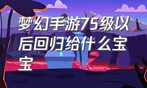 梦幻手游75级以后回归给什么宝宝