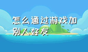 怎么通过游戏加别人好友