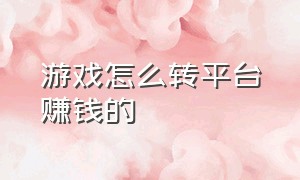 游戏怎么转平台赚钱的（游戏转化赚钱教程）