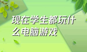 现在学生都玩什么电脑游戏