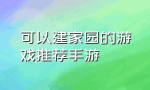 可以建家园的游戏推荐手游（建造家园的手机游戏有哪些）