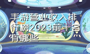 手游营业收入排行榜2023前十名有哪些