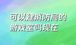 可以建消防局的游戏室吗现在