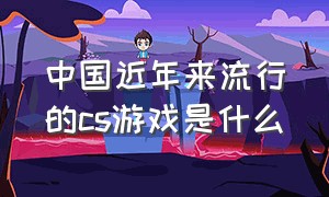 中国近年来流行的cs游戏是什么（cs游戏系列哪款最好）