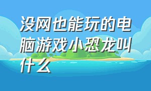 没网也能玩的电脑游戏小恐龙叫什么（电脑的小恐龙游戏在哪里玩）