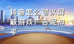 抖音怎么可以屏蔽游戏广告呢知乎