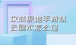 攻城掠地手游赵云副本怎么过