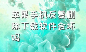 苹果手机反复删除下载软件会坏吗