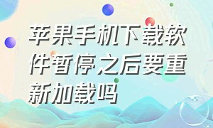 苹果手机下载软件暂停之后要重新加载吗