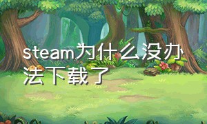 steam为什么没办法下载了