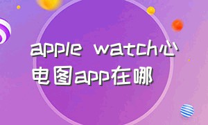 apple watch心电图app在哪
