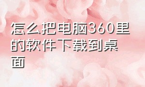 怎么把电脑360里的软件下载到桌面